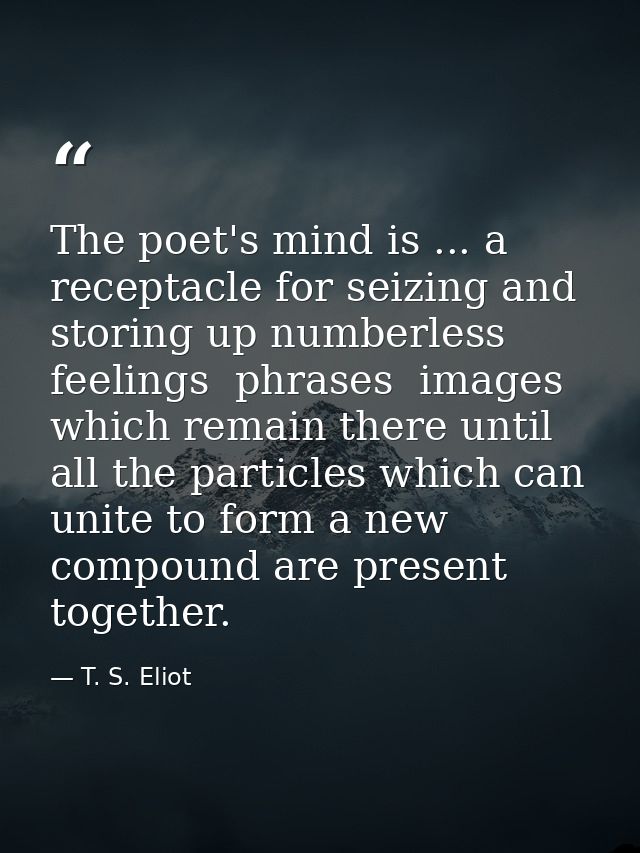 The poet's mind is ... a receptacle for seizing and storing up numberless feelings  phrases  images  which remain there  — T. S. Eliot