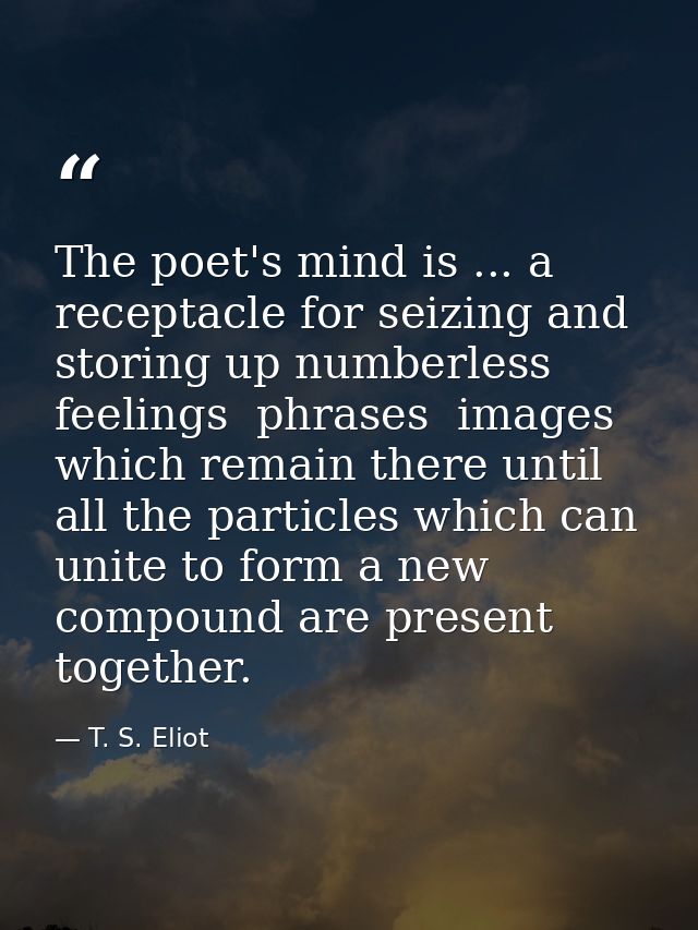 The poet's mind is ... a receptacle for seizing and storing up numberless feelings  phrases  images  which remain there  — T. S. Eliot