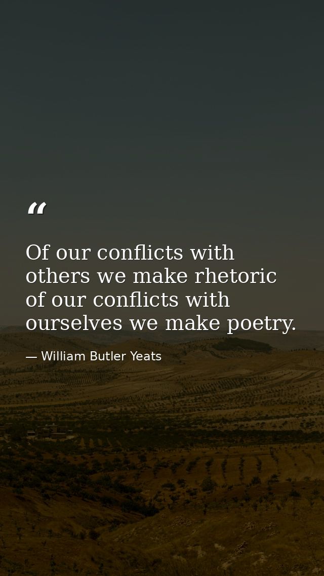 Of our conflicts with others we make rhetoric  of our conflicts with ourselves we make poetry. — William Butler Yeats