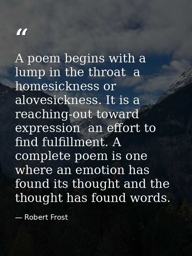 A poem begins with a lump in the throat  a homesickness or alovesickness. It is a reaching-out toward expression  an eff — Robert Frost