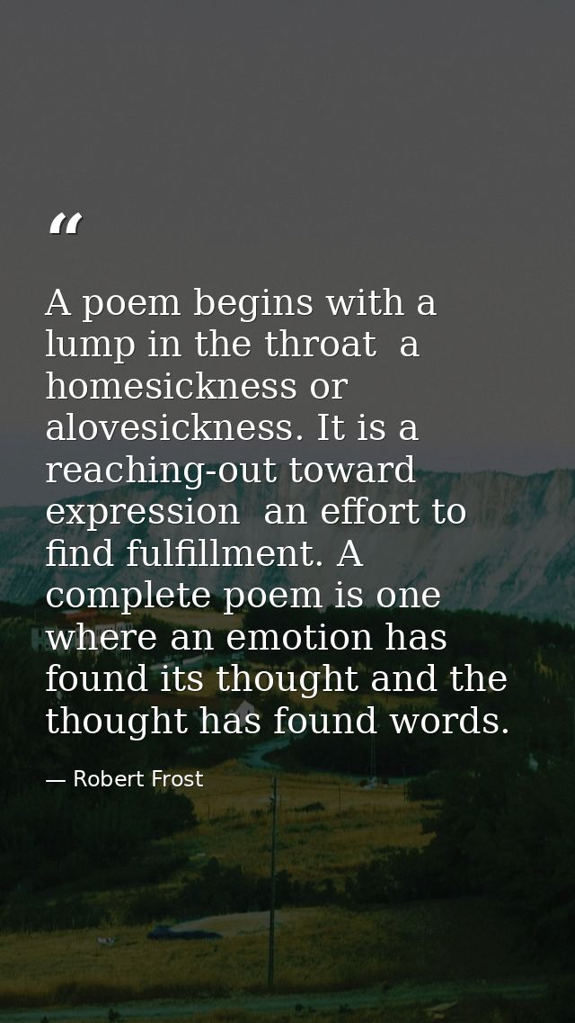 A poem begins with a lump in the throat  a homesickness or alovesickness. It is a reaching-out toward expression  an eff — Robert Frost