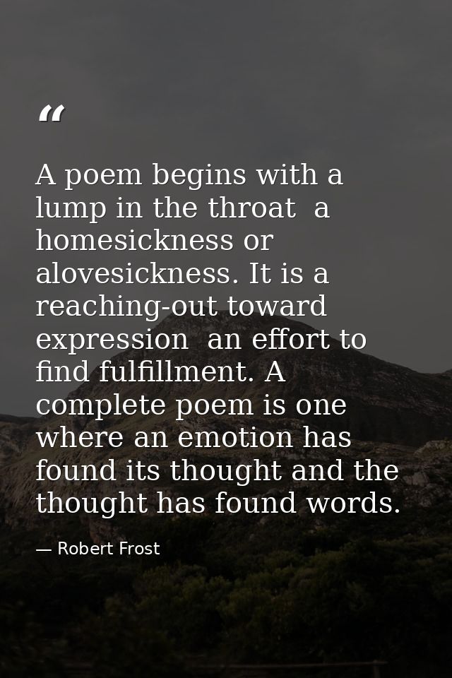 A poem begins with a lump in the throat  a homesickness or alovesickness. It is a reaching-out toward expression  an eff — Robert Frost