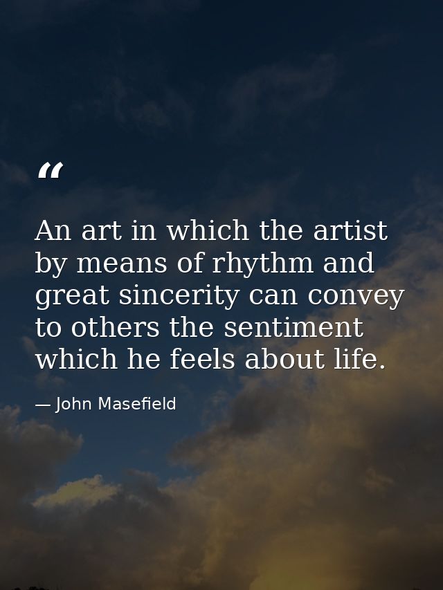 An art in which the artist by means of rhythm and great sincerity can convey to others the sentiment which he feels abou — John Masefield