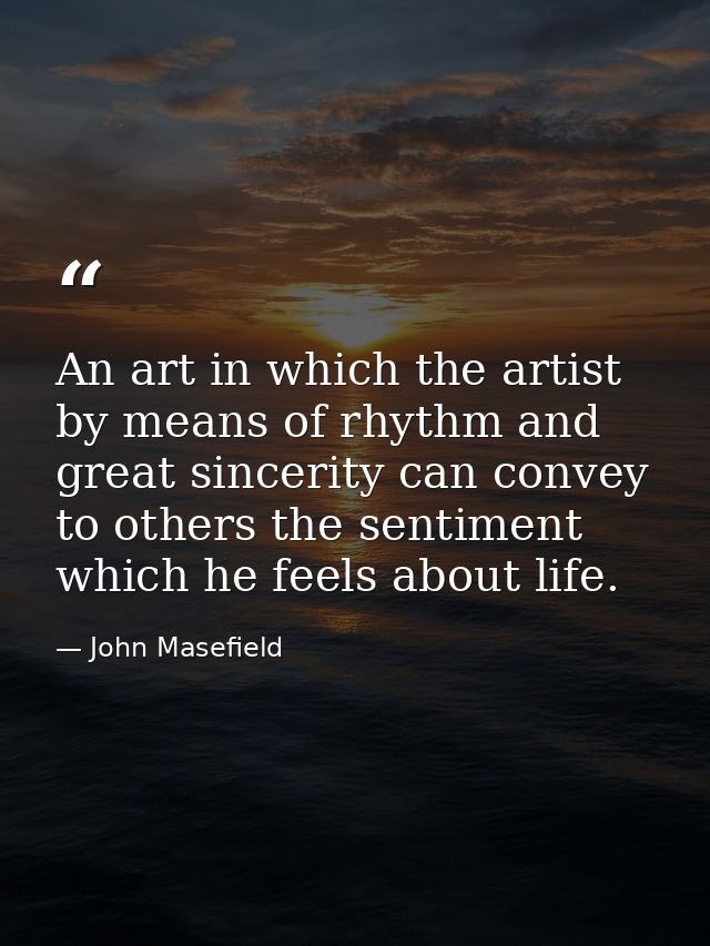 An art in which the artist by means of rhythm and great sincerity can convey to others the sentiment which he feels abou — John Masefield