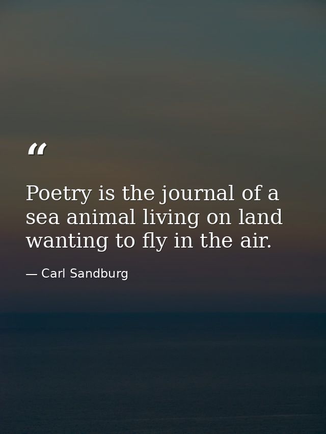 Poetry is the journal of a sea animal living on land  wanting to fly in the air. — Carl Sandburg