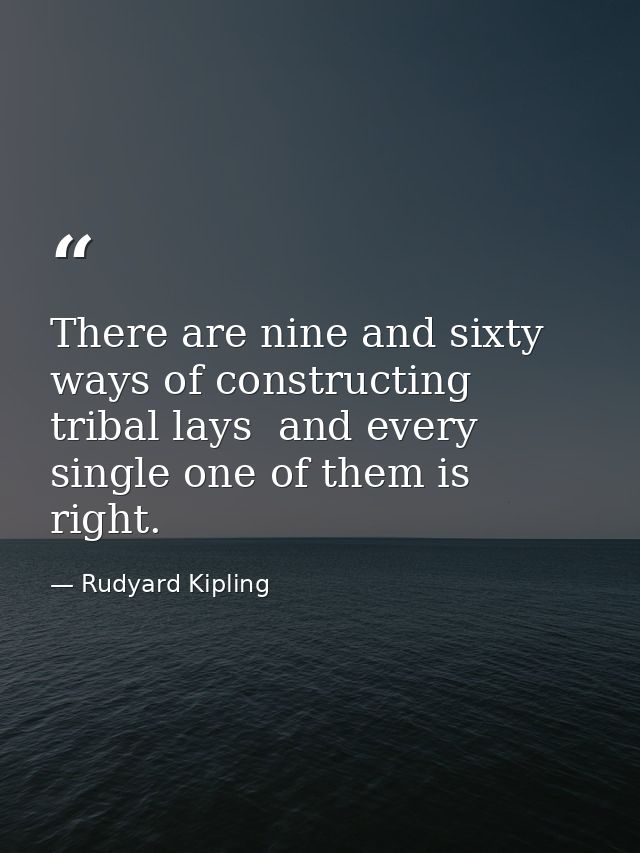 There are nine and sixty ways of constructing tribal lays  and every single one of them is right. — Rudyard Kipling