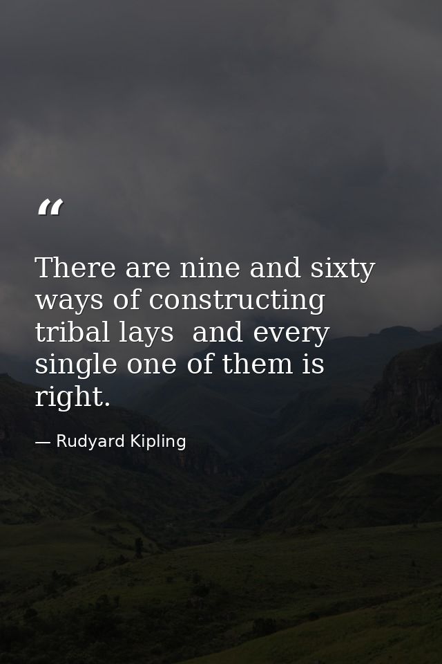 There are nine and sixty ways of constructing tribal lays  and every single one of them is right. — Rudyard Kipling