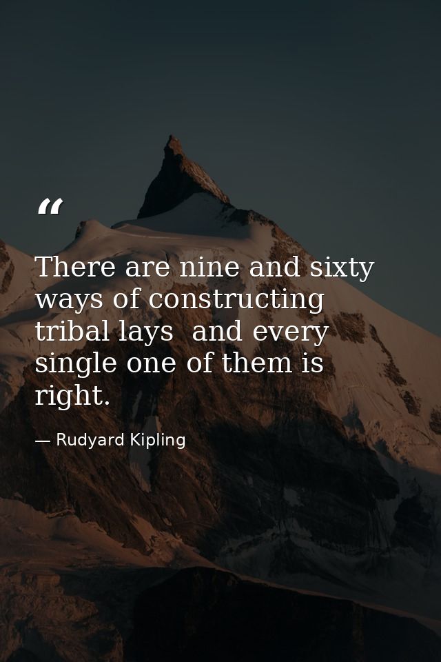 There are nine and sixty ways of constructing tribal lays  and every single one of them is right. — Rudyard Kipling