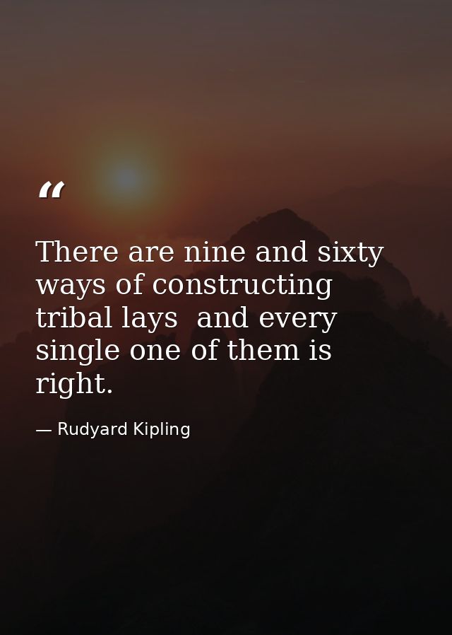 There are nine and sixty ways of constructing tribal lays  and every single one of them is right. — Rudyard Kipling