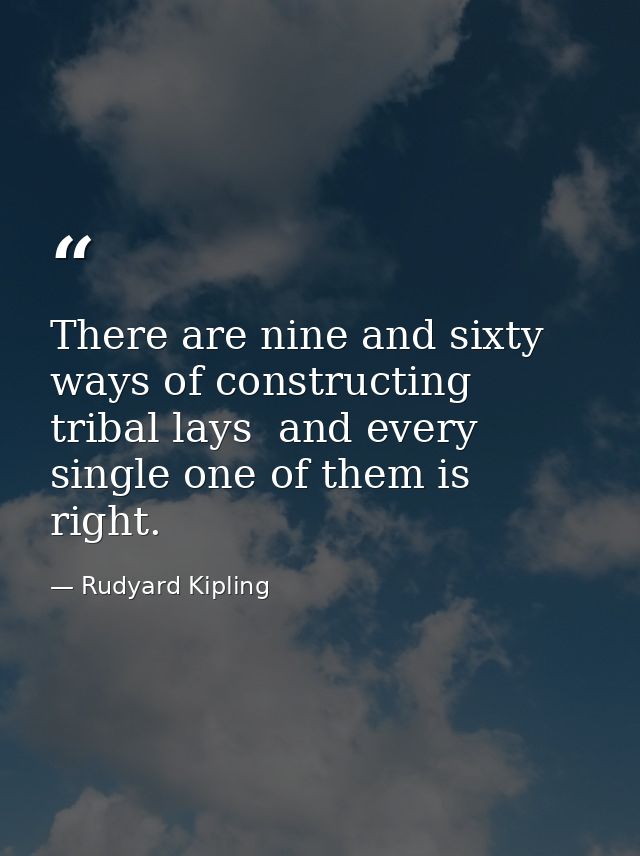 There are nine and sixty ways of constructing tribal lays  and every single one of them is right. — Rudyard Kipling