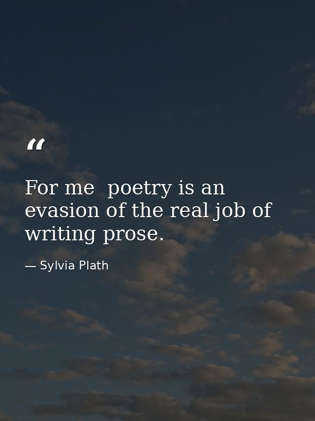 For me  poetry is an evasion of the real job of writing prose. — Sylvia Plath