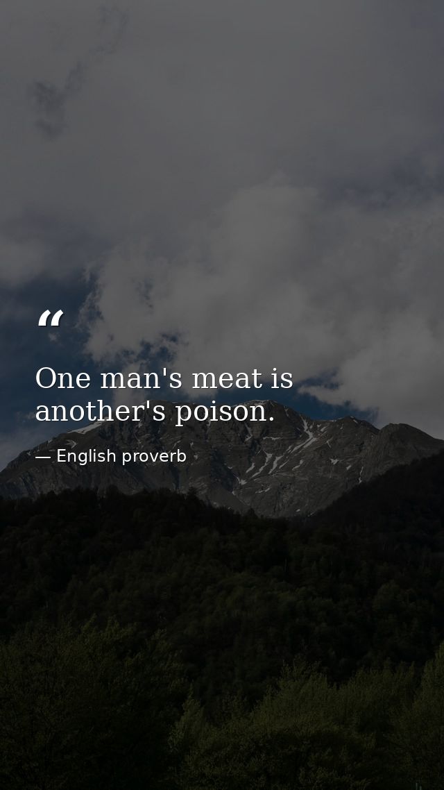 One man's meat is another's poison. — English proverb