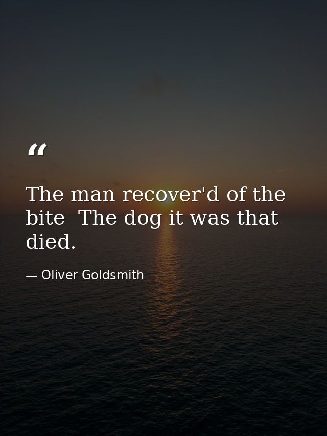 The man recover'd of the bite  The dog it was that died. — Oliver Goldsmith