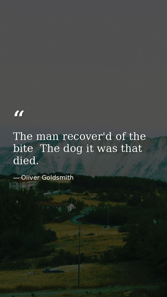 The man recover'd of the bite  The dog it was that died. — Oliver Goldsmith