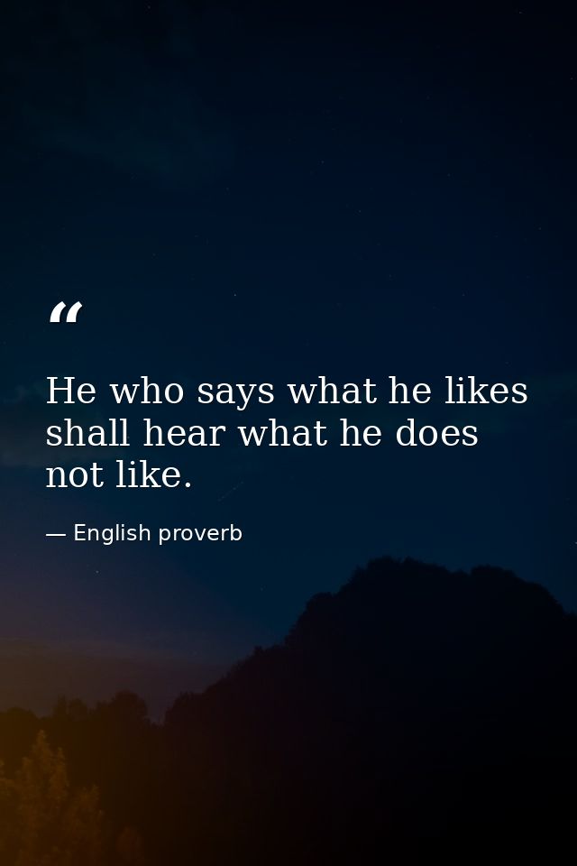 He who says what he likes shall hear what he does not like. — English proverb