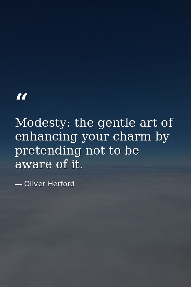 Modesty: the gentle art of enhancing your charm by pretending not to be aware of it. — Oliver Herford