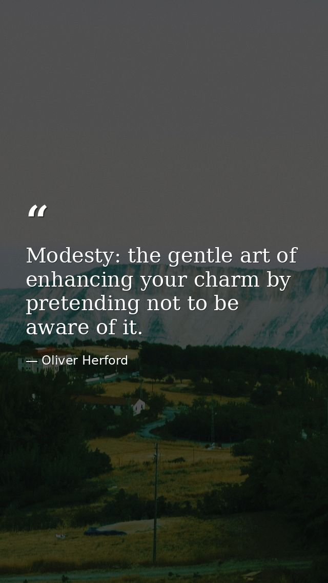 Modesty: the gentle art of enhancing your charm by pretending not to be aware of it. — Oliver Herford