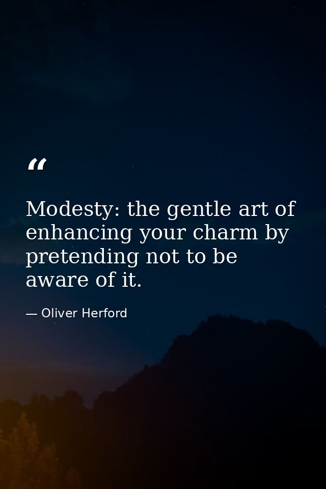 Modesty: the gentle art of enhancing your charm by pretending not to be aware of it. — Oliver Herford