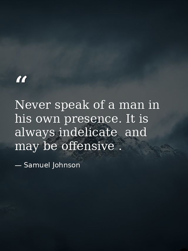 Never speak of a man in his own presence. It is always indelicate  and may be offensive . — Samuel Johnson