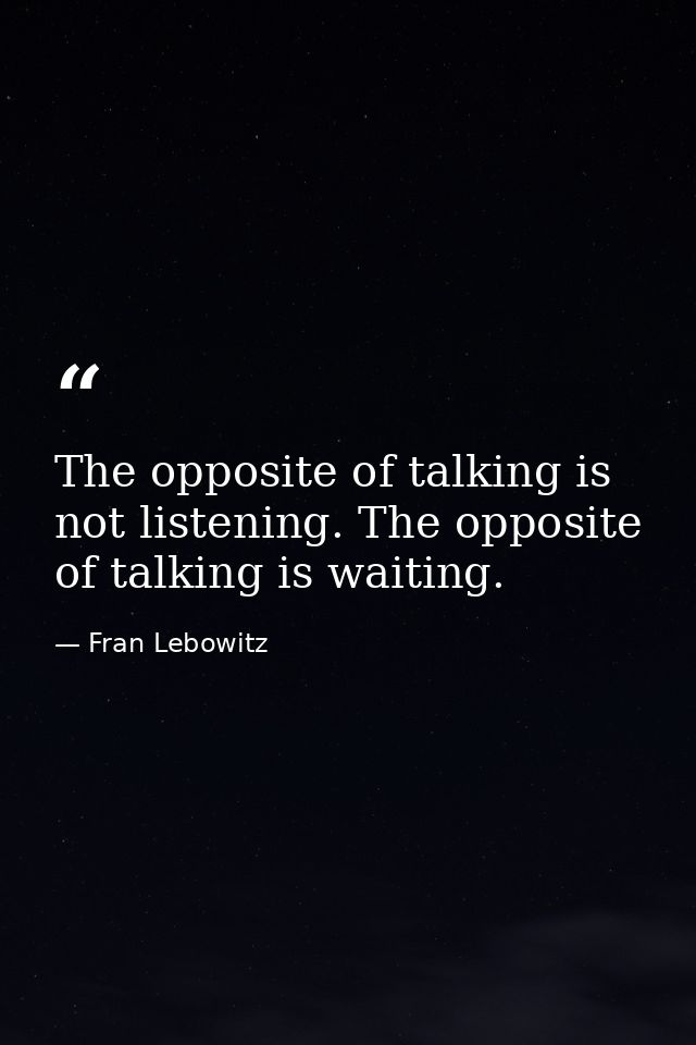 The opposite of talking is not listening. The opposite of talking is waiting. — Fran Lebowitz