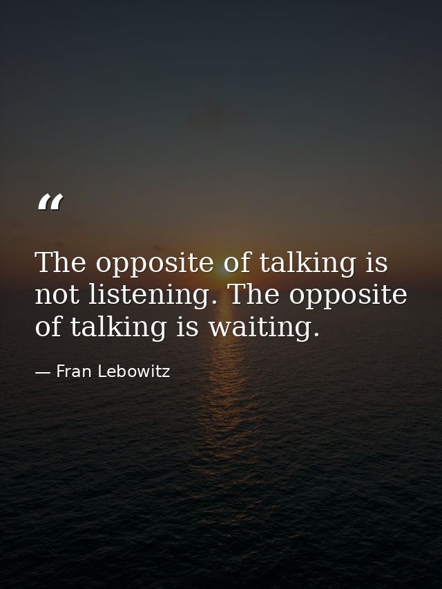 The opposite of talking is not listening. The opposite of talking is waiting. — Fran Lebowitz