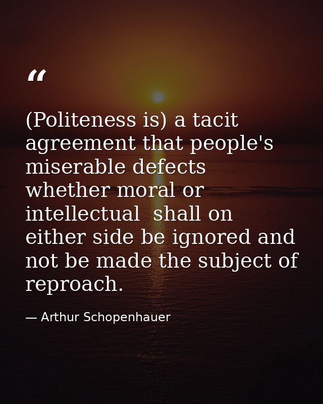 (Politeness is) a tacit agreement that people's miserable defects  whether moral or intellectual  shall on either side b — Arthur Schopenhauer