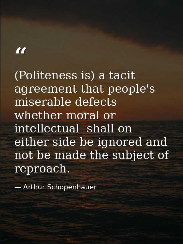 (Politeness is) a tacit agreement that people's miserable defects  whether moral or intellectual  shall on either side b — Arthur Schopenhauer