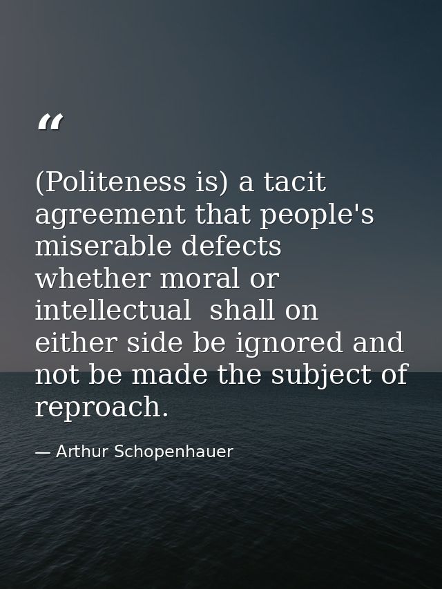 (Politeness is) a tacit agreement that people's miserable defects  whether moral or intellectual  shall on either side b — Arthur Schopenhauer