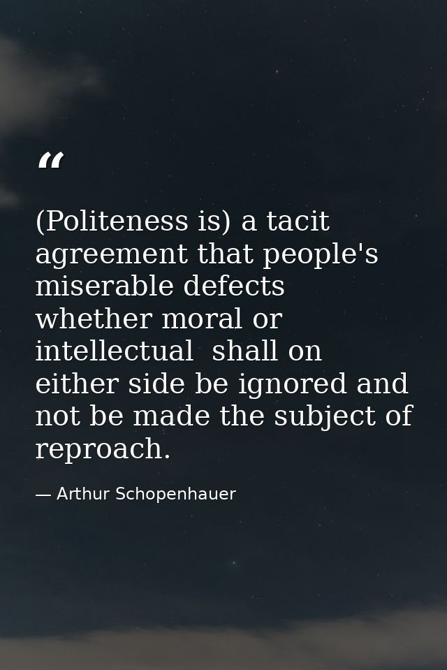 (Politeness is) a tacit agreement that people's miserable defects  whether moral or intellectual  shall on either side b — Arthur Schopenhauer