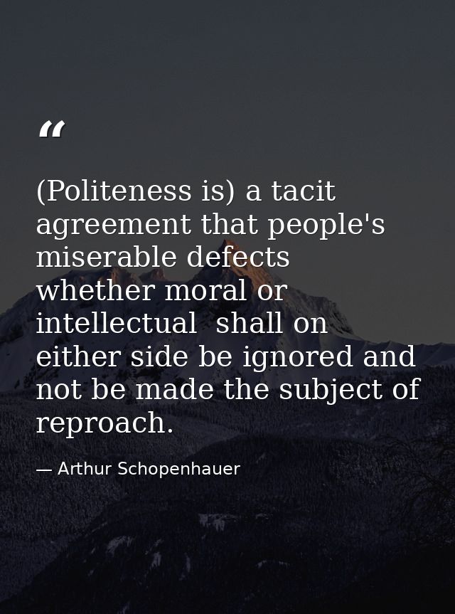 (Politeness is) a tacit agreement that people's miserable defects  whether moral or intellectual  shall on either side b — Arthur Schopenhauer