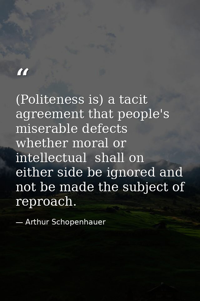 (Politeness is) a tacit agreement that people's miserable defects  whether moral or intellectual  shall on either side b — Arthur Schopenhauer