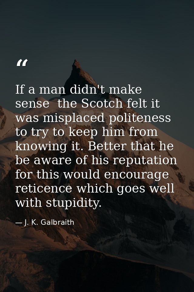 If a man didn't make sense  the Scotch felt it was misplaced politeness to try to keep him from knowing it. Better that  — J. K. Galbraith