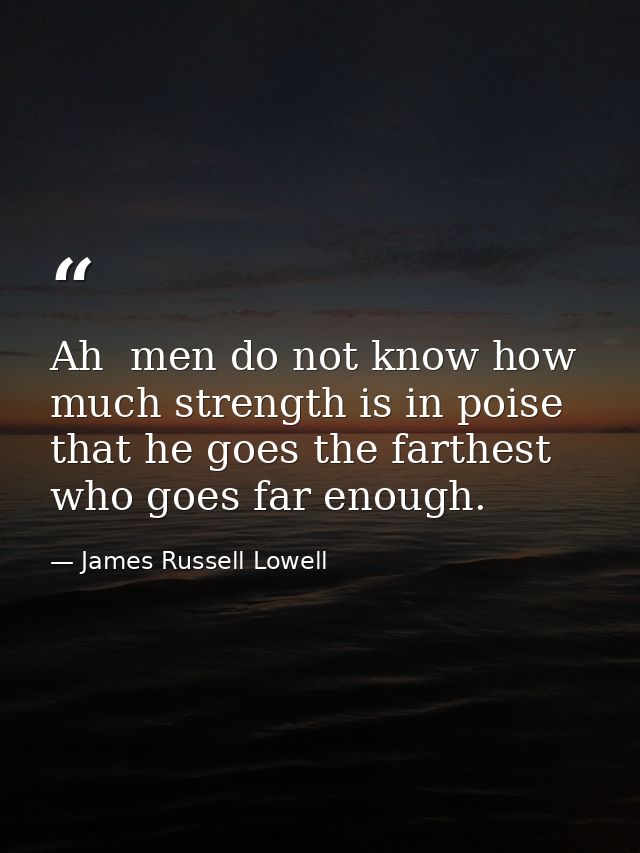 Ah  men do not know how much strength is in poise that he goes the farthest who goes far enough. — James Russell Lowell
