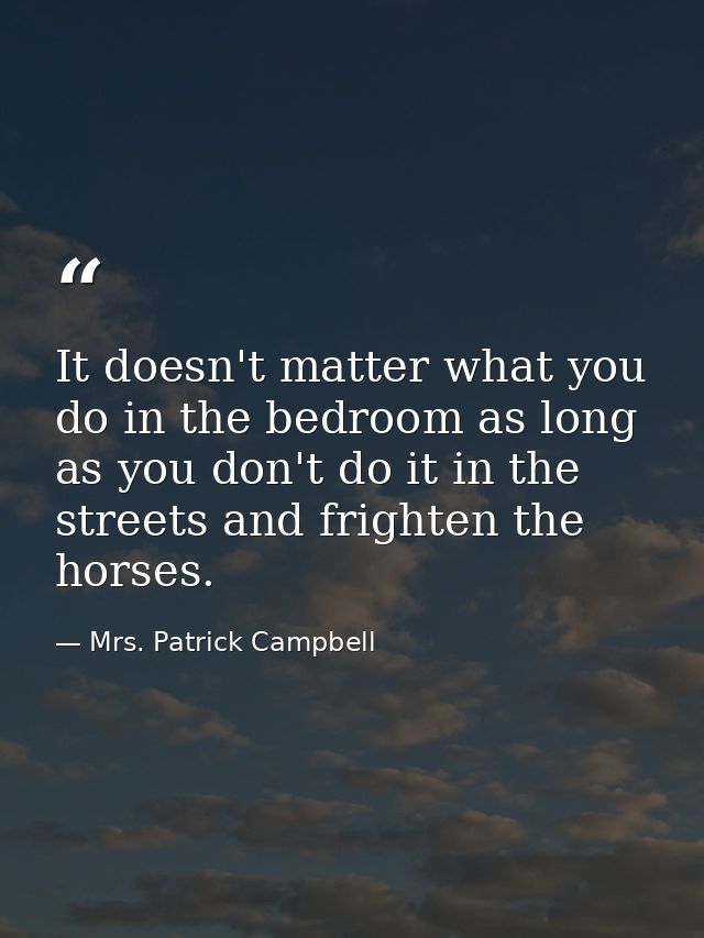 It doesn't matter what you do in the bedroom as long as you don't do it in the streets and frighten the horses. — Mrs. Patrick Campbell