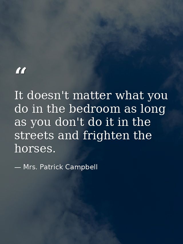 It doesn't matter what you do in the bedroom as long as you don't do it in the streets and frighten the horses. — Mrs. Patrick Campbell