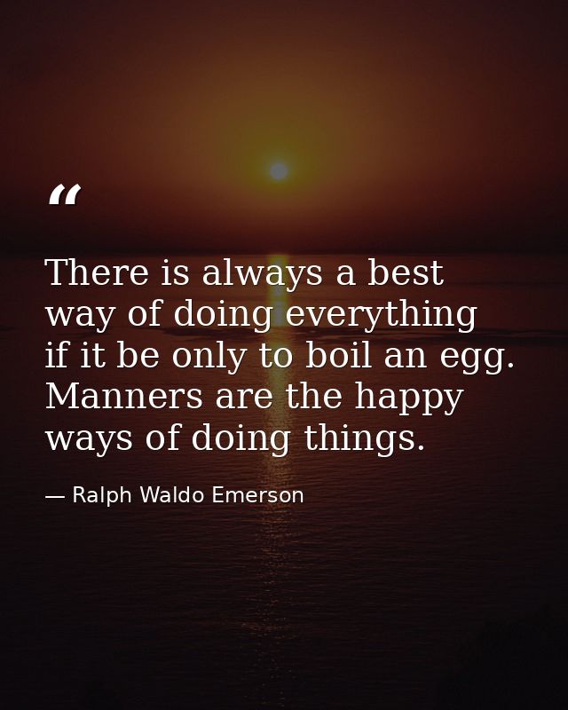 There is always a best way of doing everything  if it be only to boil an egg. Manners are the happy ways of doing things — Ralph Waldo Emerson