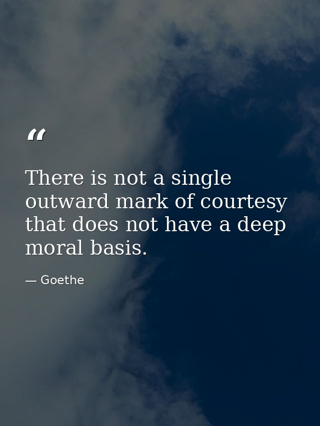 There is not a single outward mark of courtesy that does not have a deep moral basis. — Goethe