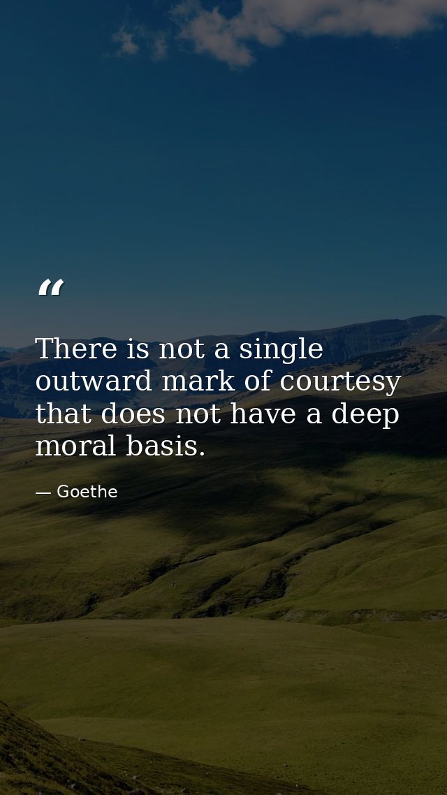 There is not a single outward mark of courtesy that does not have a deep moral basis. — Goethe