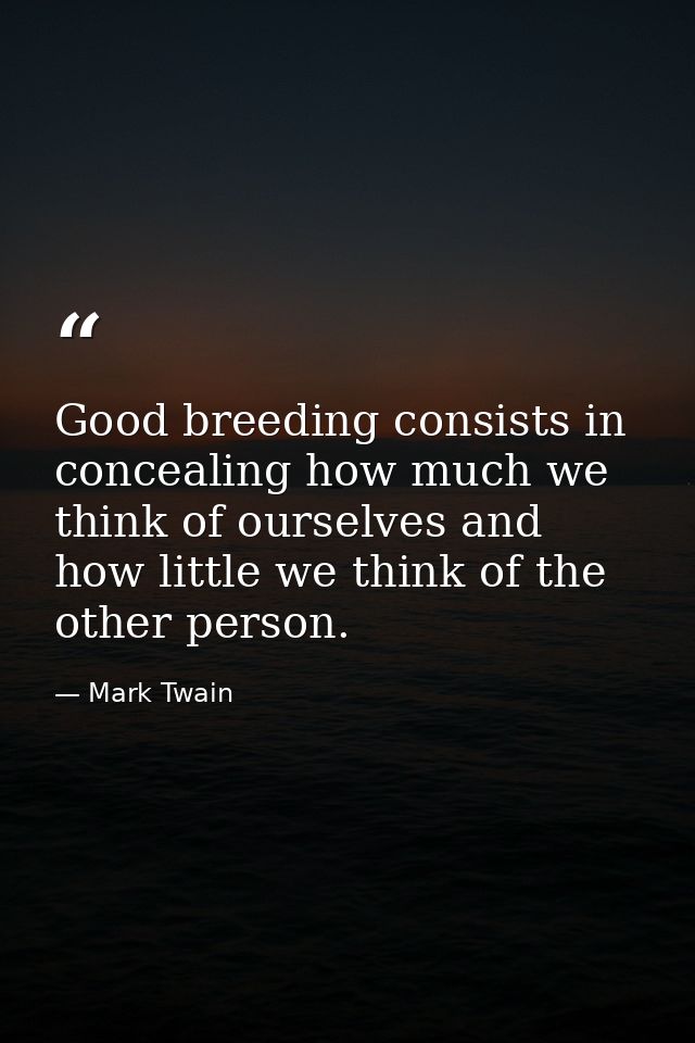Good breeding consists in concealing how much we think of ourselves and how little we think of the other person. — Mark Twain