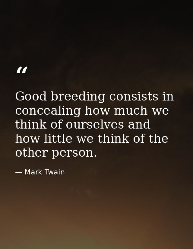 Good breeding consists in concealing how much we think of ourselves and how little we think of the other person. — Mark Twain