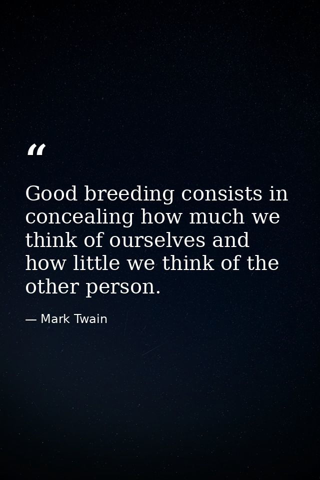 Good breeding consists in concealing how much we think of ourselves and how little we think of the other person. — Mark Twain