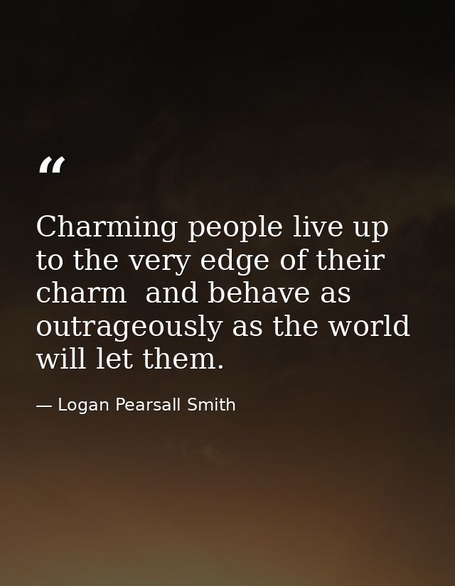 Charming people live up to the very edge of their charm  and behave as outrageously as the world will let them. — Logan Pearsall Smith