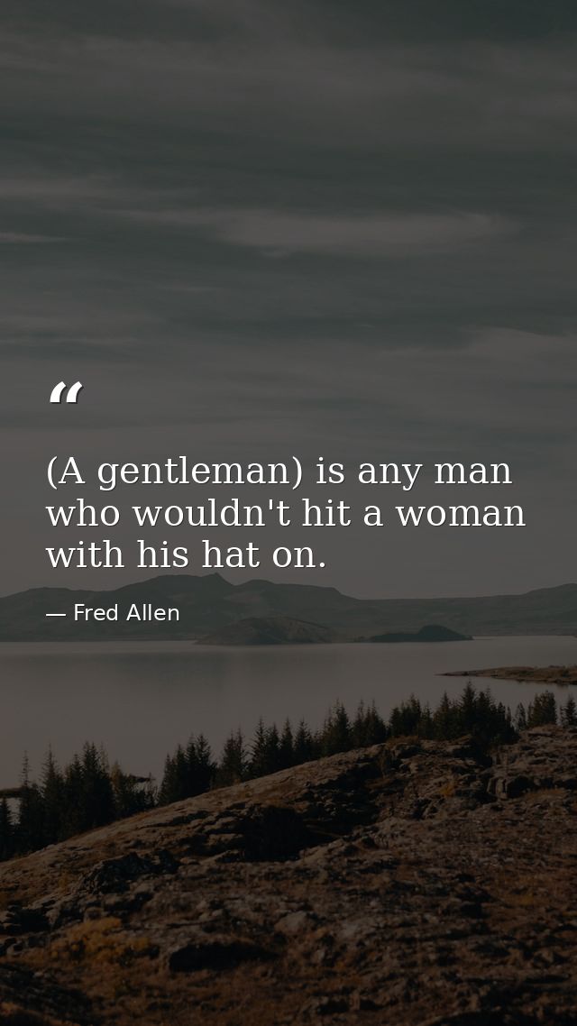 (A gentleman) is any man who wouldn't hit a woman with his hat on. — Fred Allen