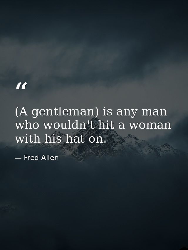 (A gentleman) is any man who wouldn't hit a woman with his hat on. — Fred Allen