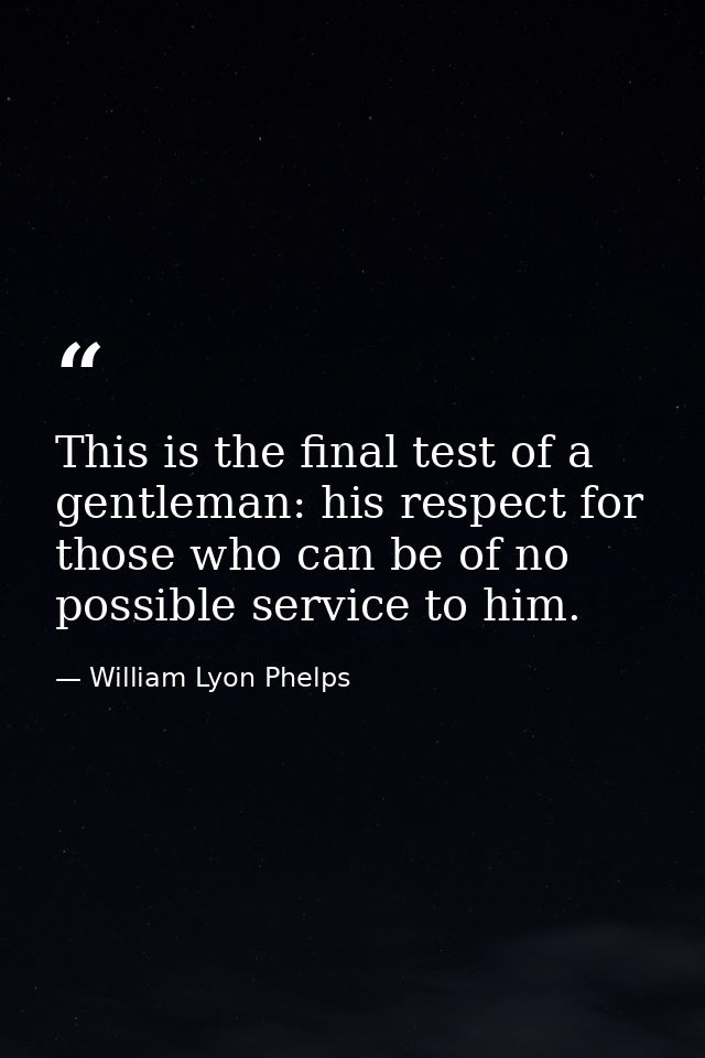 This is the final test of a gentleman: his respect for those who can be of no possible service to him. — William Lyon Phelps