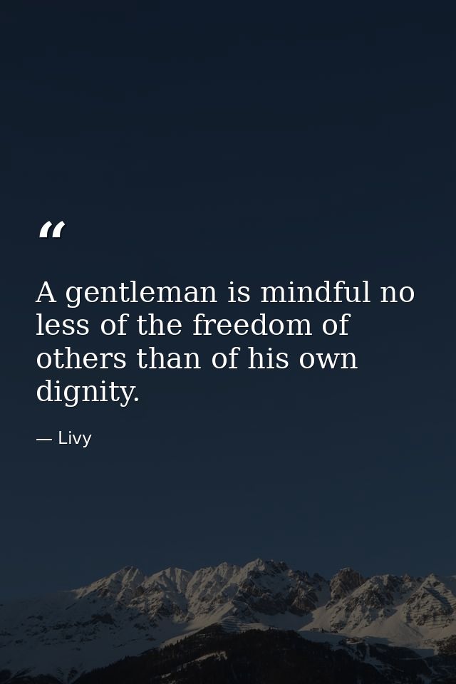 A gentleman is mindful no less of the freedom of others than of his own dignity. — Livy