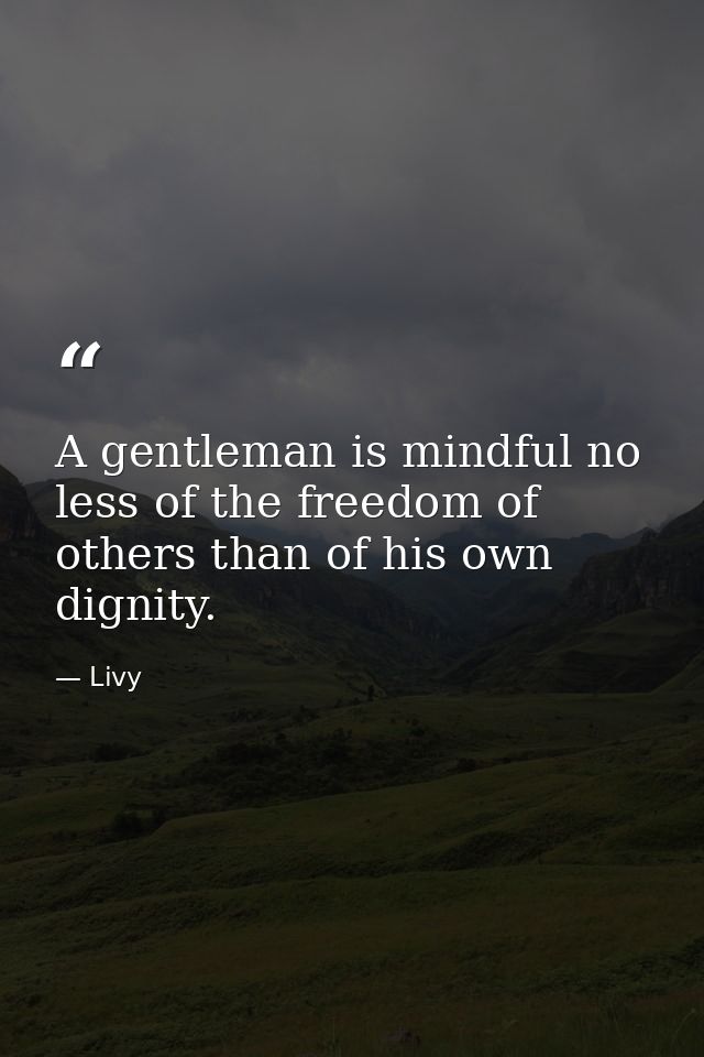 A gentleman is mindful no less of the freedom of others than of his own dignity. — Livy
