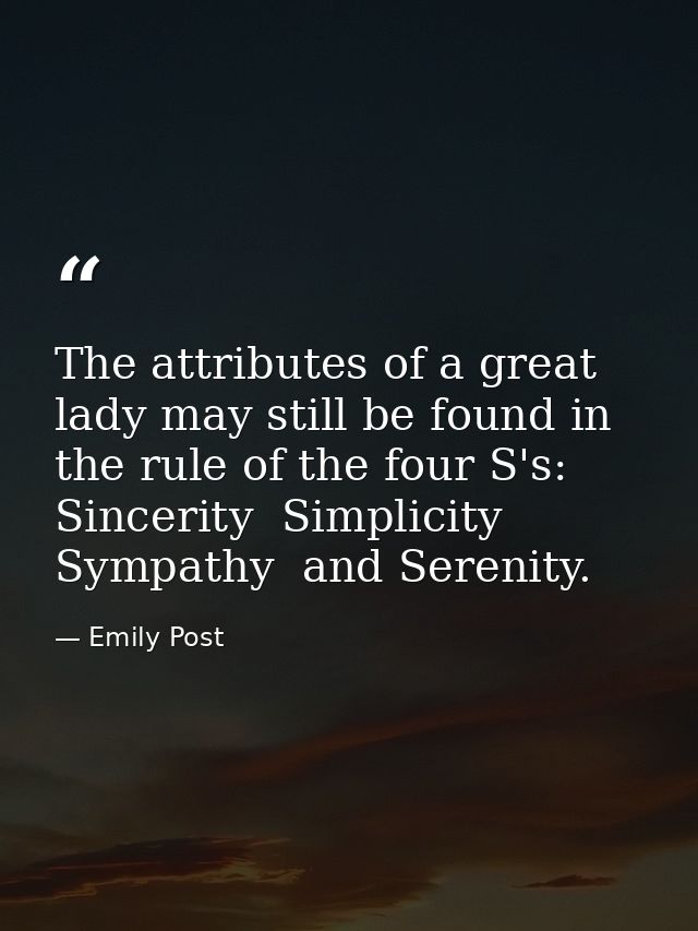 The attributes of a great lady may still be found in the rule of the four S's: Sincerity  Simplicity  Sympathy  and Sere — Emily Post