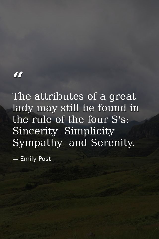 The attributes of a great lady may still be found in the rule of the four S's: Sincerity  Simplicity  Sympathy  and Sere — Emily Post
