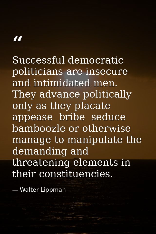 Successful democratic politicians are insecure and intimidated men. They advance politically only as they placate  appea — Walter Lippman